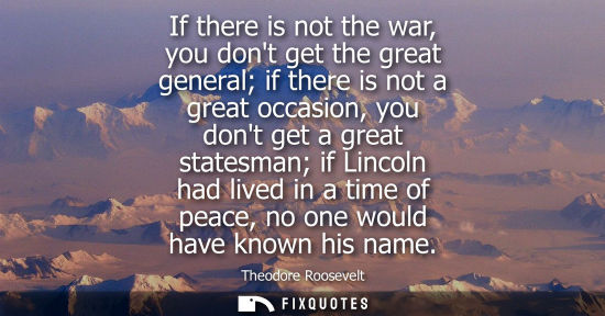 Small: If there is not the war, you dont get the great general if there is not a great occasion, you dont get 