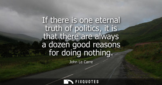 Small: If there is one eternal truth of politics, it is that there are always a dozen good reasons for doing nothing
