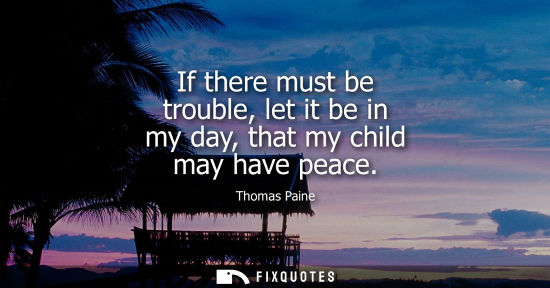 Small: If there must be trouble, let it be in my day, that my child may have peace