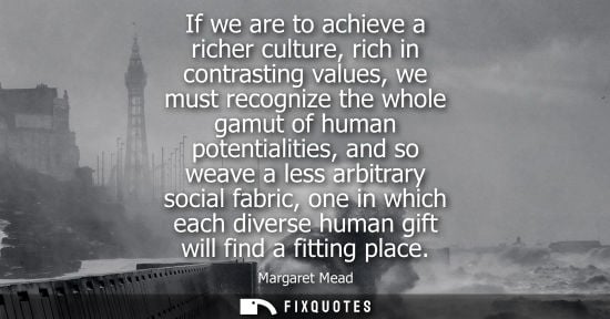 Small: If we are to achieve a richer culture, rich in contrasting values, we must recognize the whole gamut of human 