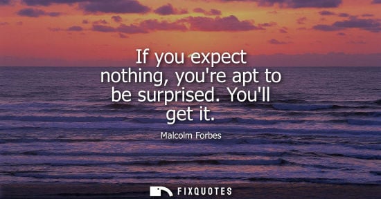 Small: If you expect nothing, youre apt to be surprised. Youll get it