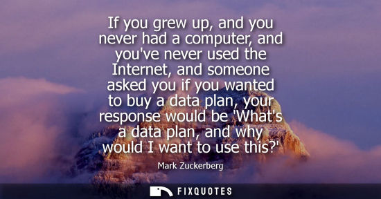 Small: If you grew up, and you never had a computer, and youve never used the Internet, and someone asked you 