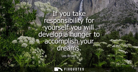 Small: If you take responsibility for yourself you will develop a hunger to accomplish your dreams