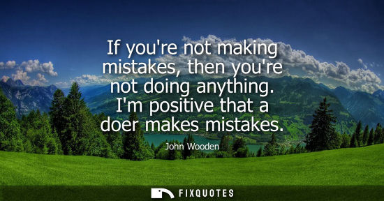 Small: If youre not making mistakes, then youre not doing anything. Im positive that a doer makes mistakes