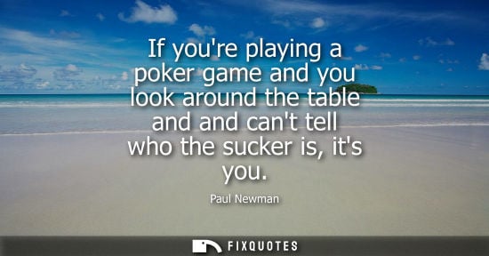 Small: If youre playing a poker game and you look around the table and and cant tell who the sucker is, its yo