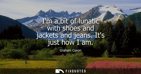 Small: Im a bit of lunatic with shoes and jackets and jeans. Its just how I am
