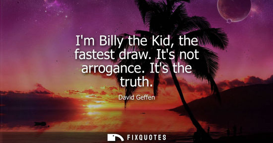 Small: Im Billy the Kid, the fastest draw. Its not arrogance. Its the truth - David Geffen
