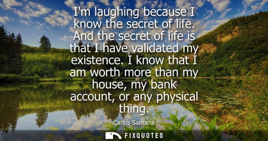 Small: Im laughing because I know the secret of life. And the secret of life is that I have validated my exist