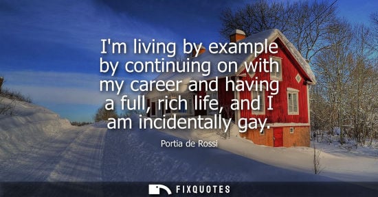 Small: Im living by example by continuing on with my career and having a full, rich life, and I am incidentally gay