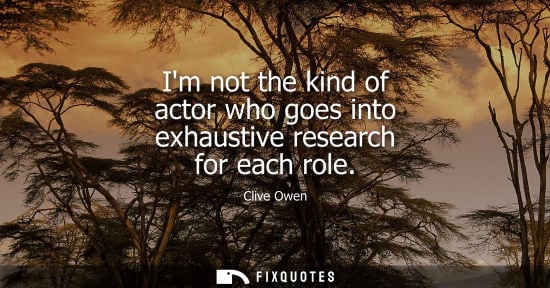 Small: Im not the kind of actor who goes into exhaustive research for each role