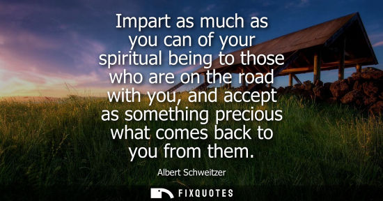 Small: Impart as much as you can of your spiritual being to those who are on the road with you, and accept as 