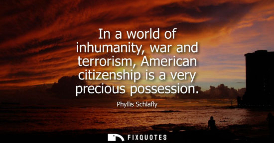 Small: In a world of inhumanity, war and terrorism, American citizenship is a very precious possession - Phyllis Schl