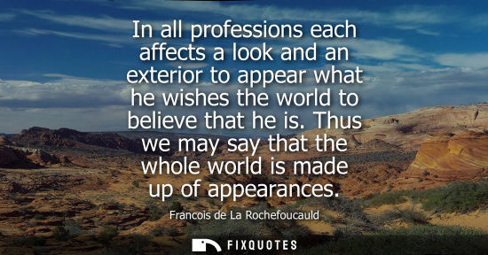 Small: In all professions each affects a look and an exterior to appear what he wishes the world to believe th