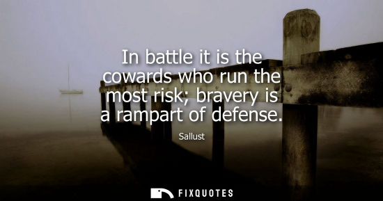 Small: In battle it is the cowards who run the most risk bravery is a rampart of defense