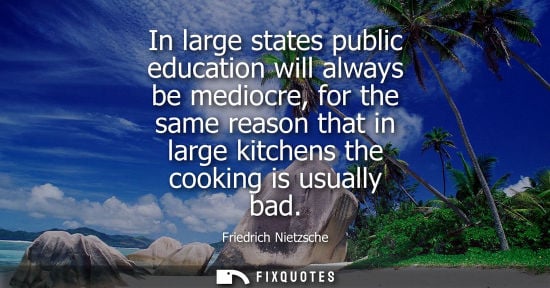 Small: In large states public education will always be mediocre, for the same reason that in large kitchens th