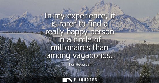 Small: In my experience, it is rarer to find a really happy person in a circle of millionaires than among vaga
