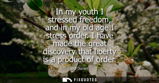 Small: In my youth I stressed freedom, and in my old age I stress order. I have made the great discovery that 