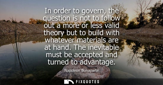 Small: In order to govern, the question is not to follow out a more or less valid theory but to build with wha