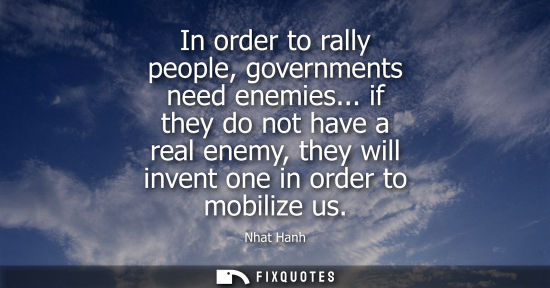 Small: In order to rally people, governments need enemies... if they do not have a real enemy, they will inven