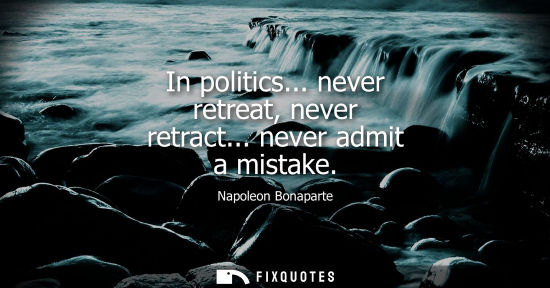 Small: In politics... never retreat, never retract... never admit a mistake