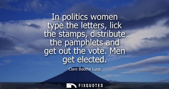 Small: In politics women type the letters, lick the stamps, distribute the pamphlets and get out the vote. Men