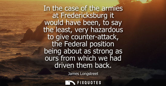 Small: In the case of the armies at Fredericksburg it would have been, to say the least, very hazardous to giv