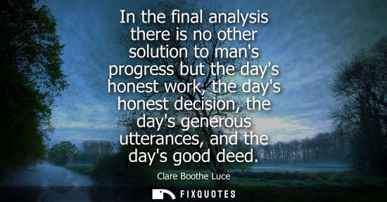 Small: In the final analysis there is no other solution to mans progress but the days honest work, the days ho