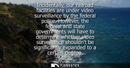 Small: Incidentally, our railroad facilities are under video surveillance by the federal police. However, the 