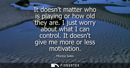 Small: It doesnt matter who is playing or how old they are. I just worry about what I can control. It doesnt give me 