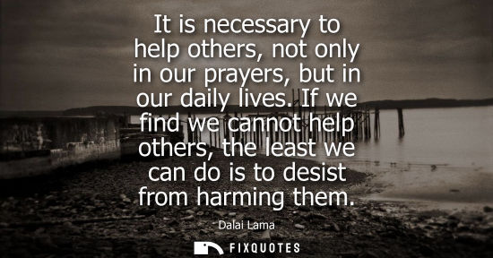 Small: It is necessary to help others, not only in our prayers, but in our daily lives. If we find we cannot help oth