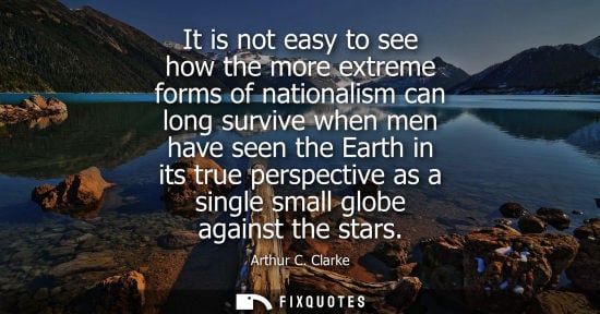 Small: It is not easy to see how the more extreme forms of nationalism can long survive when men have seen the
