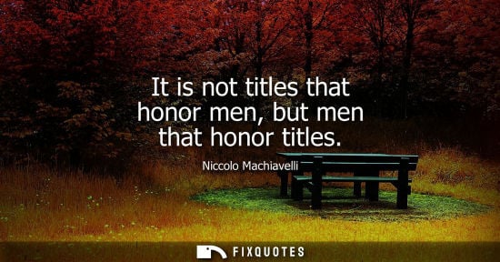 Small: It is not titles that honor men, but men that honor titles - Niccolo Machiavelli