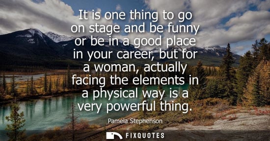 Small: It is one thing to go on stage and be funny or be in a good place in your career, but for a woman, actu