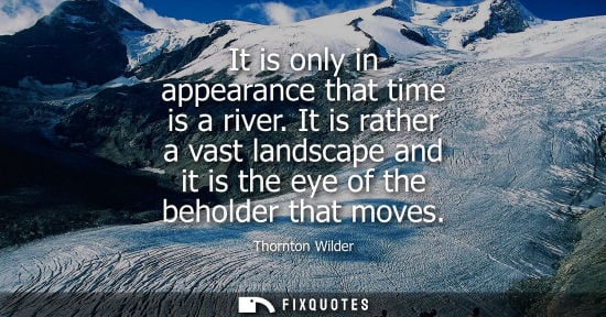 Small: It is only in appearance that time is a river. It is rather a vast landscape and it is the eye of the b