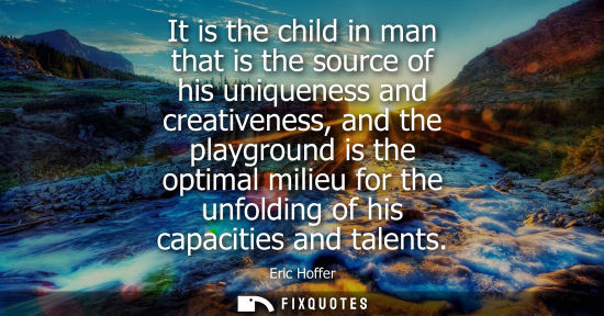 Small: It is the child in man that is the source of his uniqueness and creativeness, and the playground is the