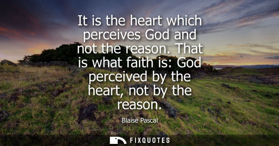 Small: It is the heart which perceives God and not the reason. That is what faith is: God perceived by the hea