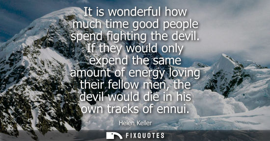 Small: It is wonderful how much time good people spend fighting the devil. If they would only expend the same 