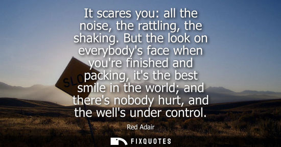 Small: It scares you: all the noise, the rattling, the shaking. But the look on everybodys face when youre fin