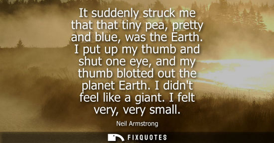 Small: It suddenly struck me that that tiny pea, pretty and blue, was the Earth. I put up my thumb and shut on