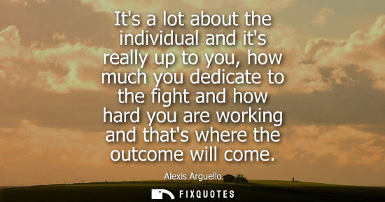 Small: Its a lot about the individual and its really up to you, how much you dedicate to the fight and how har