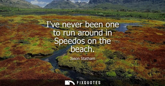 Small: Ive never been one to run around in Speedos on the beach