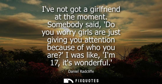 Small: Ive not got a girlfriend at the moment. Somebody said, Do you worry girls are just giving you attention becaus