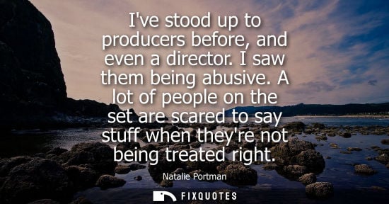 Small: Ive stood up to producers before, and even a director. I saw them being abusive. A lot of people on the
