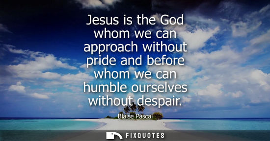 Small: Jesus is the God whom we can approach without pride and before whom we can humble ourselves without des