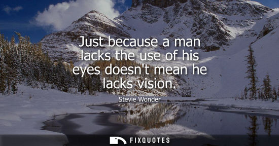Small: Just because a man lacks the use of his eyes doesnt mean he lacks vision