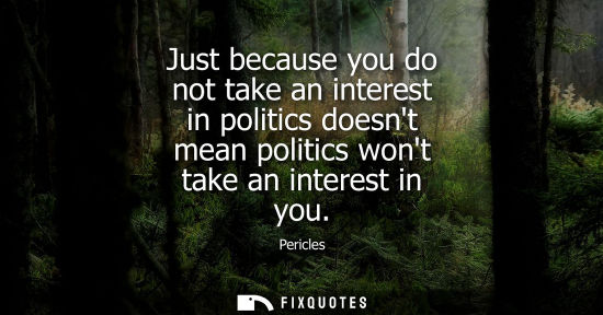 Small: Just because you do not take an interest in politics doesnt mean politics wont take an interest in you