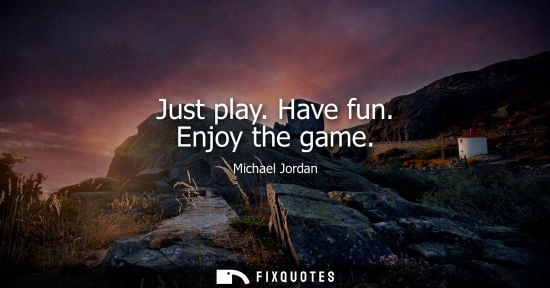 Small: Just play. Have fun. Enjoy the game