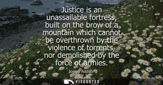 Small: Justice is an unassailable fortress, built on the brow of a mountain which cannot be overthrown by the 