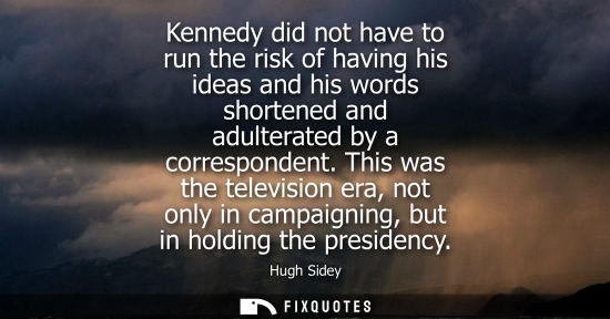 Small: Kennedy did not have to run the risk of having his ideas and his words shortened and adulterated by a correspo