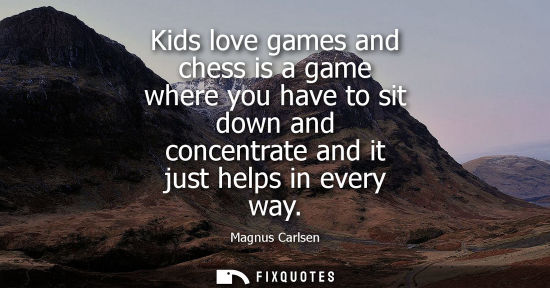 Small: Kids love games and chess is a game where you have to sit down and concentrate and it just helps in eve